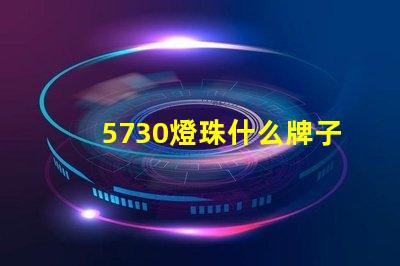 5730燈珠什么牌子好耐用 燈珠5730什么意思